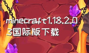 minecraft1.18.2.03国际版下载（minecraft1.19国际版下载）
