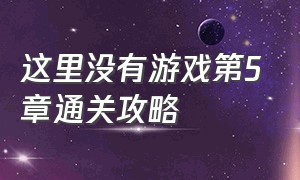 这里没有游戏第5章通关攻略（这里没有游戏第10章通关教程）