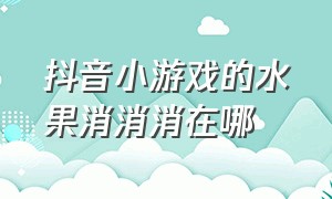 抖音小游戏的水果消消消在哪