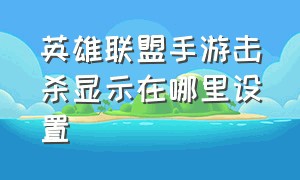 英雄联盟手游击杀显示在哪里设置（英雄联盟手游上线日期）