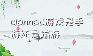 clannad游戏是手游还是端游（clannad游戏在哪里能下载）