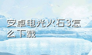 安卓电光火石3怎么下载