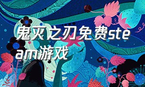 鬼灭之刃免费steam游戏（steam鬼灭之刃游戏名字叫什么）