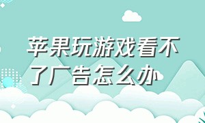 苹果玩游戏看不了广告怎么办