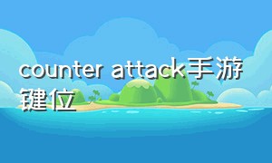 counter attack手游键位（counter attack手游怎么调手动开火）