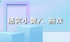 搞笑小黄人 游戏（搞笑小黄人游戏不用预约）