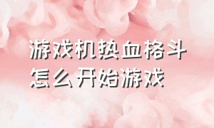 游戏机热血格斗怎么开始游戏（复古游戏机热血格斗的教程）