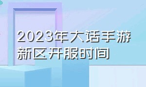 2023年大话手游新区开服时间（大话手游2023新区开服时间）