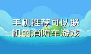 手机推荐可以联机的消防车游戏（手机消防游戏排行榜）