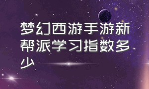 梦幻西游手游新帮派学习指数多少（梦幻手游帮派技能怎么学）