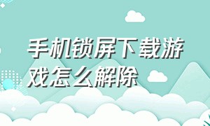 手机锁屏下载游戏怎么解除