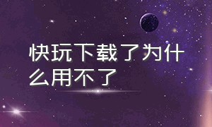 快玩下载了为什么用不了