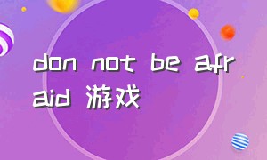 don not be afraid 游戏