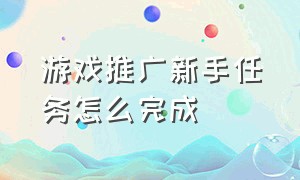 游戏推广新手任务怎么完成