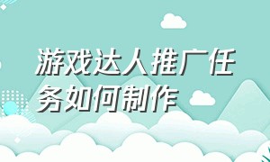 游戏达人推广任务如何制作