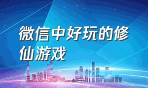 微信中好玩的修仙游戏（微信修仙小游戏）