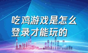 吃鸡游戏是怎么登录才能玩的