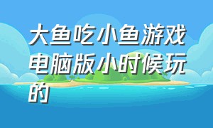 大鱼吃小鱼游戏电脑版小时候玩的