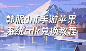 韩服dnf手游苹果系统cdk兑换教程