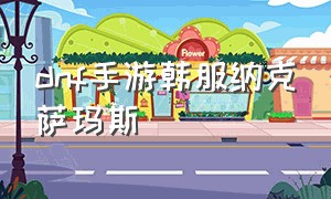 dnf手游韩服纳克萨玛斯（dnf韩服手游纳斯哈伊都给什么）