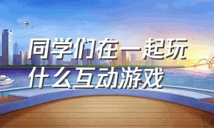 同学们在一起玩什么互动游戏