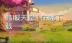 韩服天堂1在哪下载（天堂1韩服还在运营吗怎么下载）