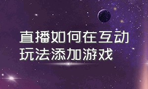 直播如何在互动玩法添加游戏