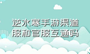 逆水寒手游渠道服和官服互通吗（逆水寒手游官服和渠道服哪个更好）