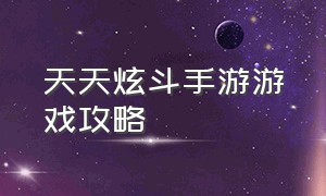 天天炫斗手游游戏攻略（天天炫斗手游游戏攻略大全）