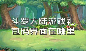 斗罗大陆游戏礼包码界面在哪里（斗罗大陆游戏兑换码从哪里兑换）