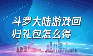 斗罗大陆游戏回归礼包怎么得（斗罗大陆游戏回归礼包怎么得到）