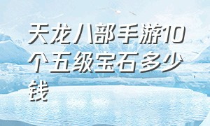 天龙八部手游10个五级宝石多少钱