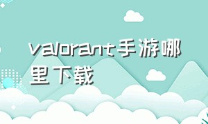 valorant手游哪里下载（valorant游戏该怎么下载）