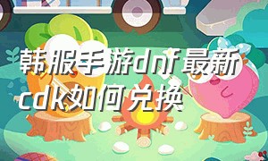 韩服手游dnf最新cdk如何兑换