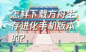 怎样下载方舟生存进化手机版本的?（怎样下载方舟生存进化手机版本的模组）