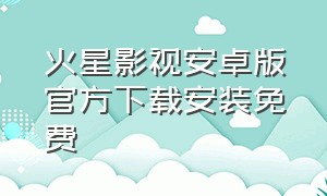 火星影视安卓版官方下载安装免费（火星影视官网下载安卓）