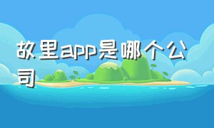 故里app是哪个公司