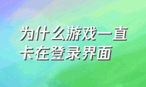 为什么游戏一直卡在登录界面（游戏卡在登录界面怎么办）