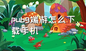 pubg端游怎么下载手机（pubg端游怎么在手机上面下载）