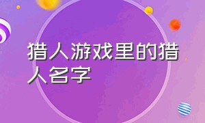 猎人游戏里的猎人名字（猎人游戏里的猎人名字怎么取）