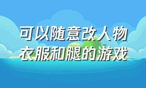 可以随意改人物衣服和腿的游戏