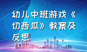 幼儿中班游戏《切西瓜》教案及反思