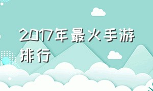 2017年最火手游排行（最火最受欢迎的手游排行榜）