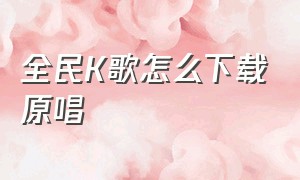 全民K歌怎么下载原唱（全民K歌怎么下载原唱带伴奏）