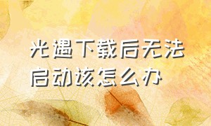 光遇下载后无法启动该怎么办