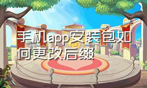 手机app安装包如何更改后缀（手机如何修改app的安装路径）