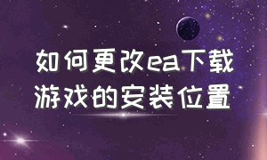 如何更改ea下载游戏的安装位置