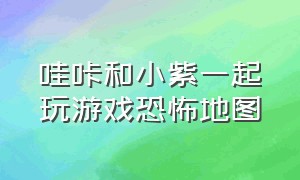 哇咔和小紫一起玩游戏恐怖地图