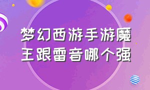 梦幻西游手游魔王跟雷音哪个强