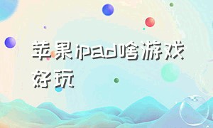 苹果ipad啥游戏好玩（苹果ipad下什么游戏好玩）